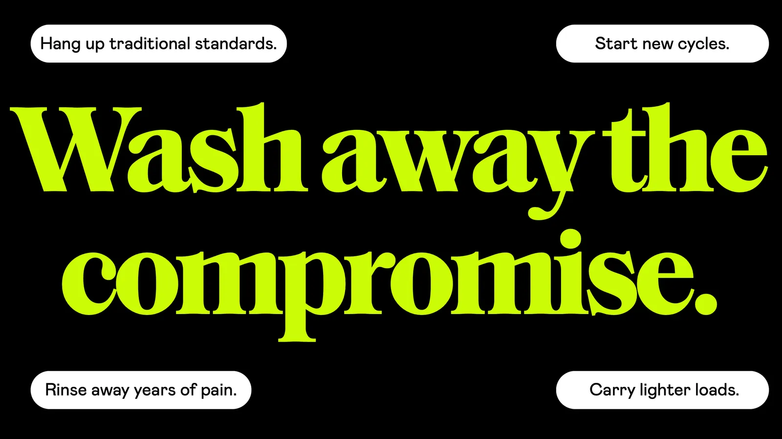 Slide in lime green type on black: Wash away the compromise, ringed by the lines Hang up traditional standards, Start new cycles, Rinse away years of pain, Carry lighter loads.